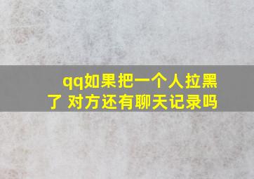 qq如果把一个人拉黑了 对方还有聊天记录吗